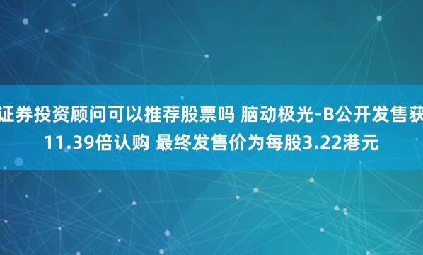 证券投资顾问可以推荐股票吗 脑动极光-B公开发售获11.39倍认购 最终发售价为每股3.22港元