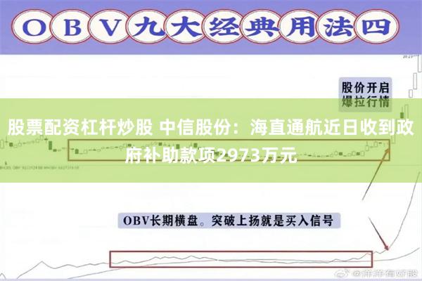 股票配资杠杆炒股 中信股份：海直通航近日收到政府补助款项2973万元