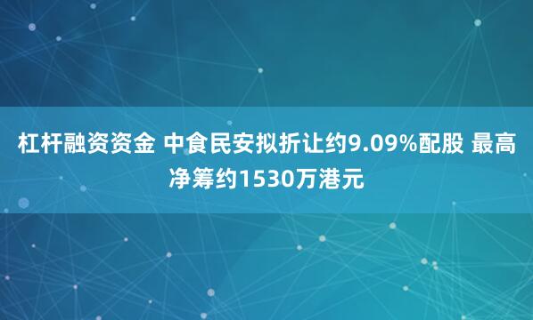 杠杆融资资金 中食民安拟折让约9.09%配股 最高净筹约1530万港元