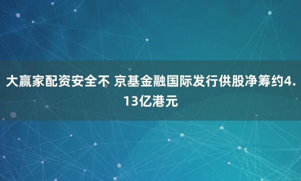 大赢家配资安全不 京基金融国际发行供股净筹约4.13亿港元