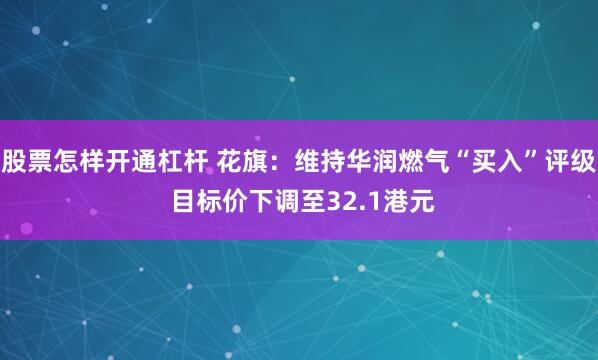 股票怎样开通杠杆 花旗：维持华润燃气“买入”评级 目标价下调至32.1港元