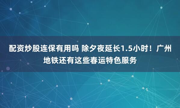 配资炒股连保有用吗 除夕夜延长1.5小时！广州地铁还有这些春运特色服务