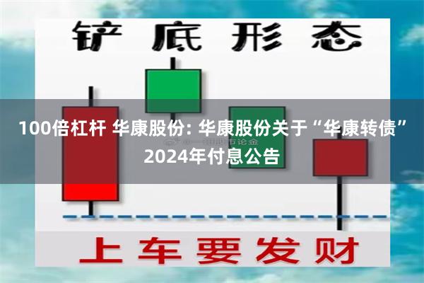 100倍杠杆 华康股份: 华康股份关于“华康转债”2024年付息公告