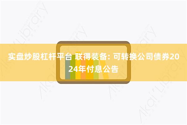 实盘炒股杠杆平台 联得装备: 可转换公司债券2024年付息公告