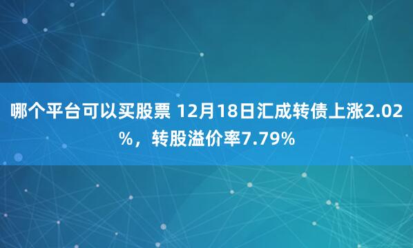 哪个平台可以买股票 12月18日汇成转债上涨2.02%，转股溢价率7.79%