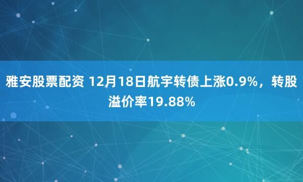 雅安股票配资 12月18日航宇转债上涨0.9%，转股溢价率19.88%