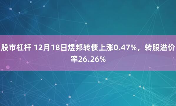 股市杠杆 12月18日煜邦转债上涨0.47%，转股溢价率26.26%