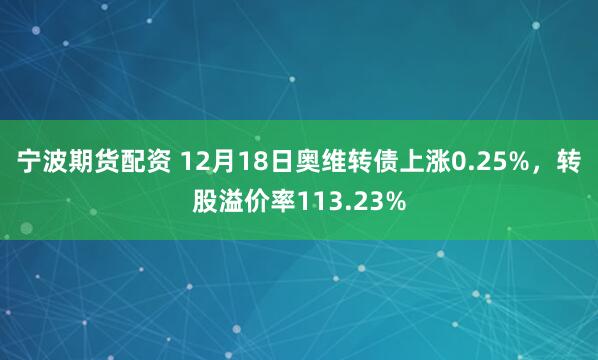 宁波期货配资 12月18日奥维转债上涨0.25%，转股溢价率113.23%