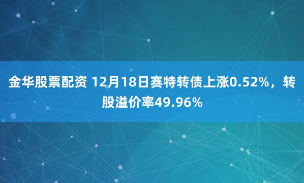 金华股票配资 12月18日赛特转债上涨0.52%，转股溢价率49.96%