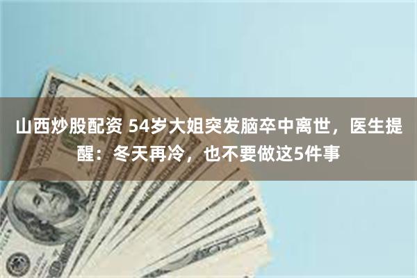 山西炒股配资 54岁大姐突发脑卒中离世，医生提醒：冬天再冷，也不要做这5件事