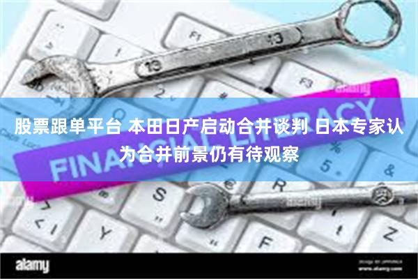 股票跟单平台 本田日产启动合并谈判 日本专家认为合并前景仍有待观察