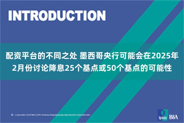 配资平台的不同之处 墨西哥央行可能会在2025年2月份讨论降息25个基点或50个基点的可能性