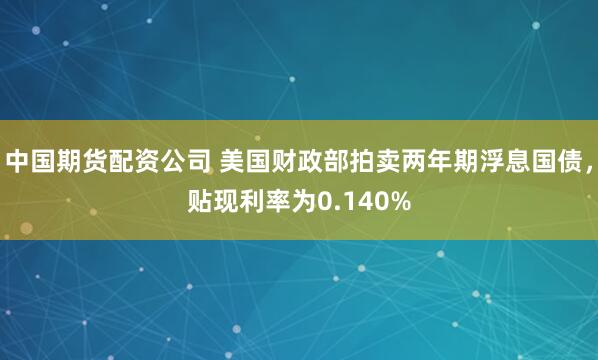 中国期货配资公司 美国财政部拍卖两年期浮息国债，贴现利率为0.140%