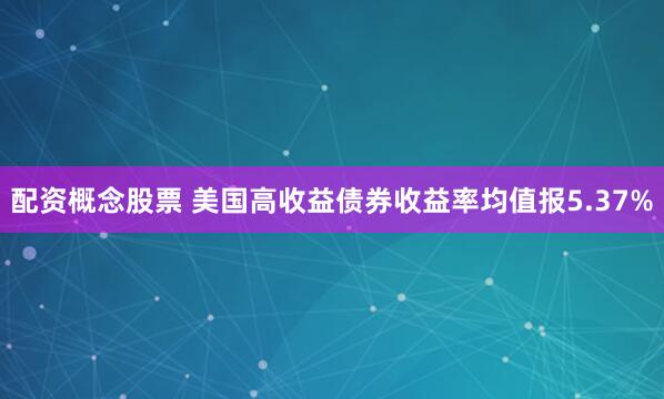 配资概念股票 美国高收益债券收益率均值报5.37%