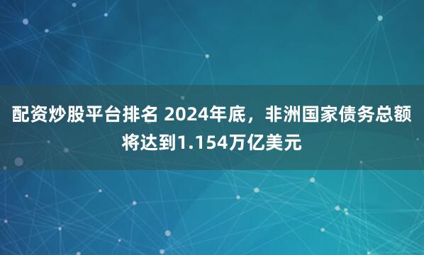 配资炒股平台排名 2024年底，非洲国家债务总额将达到1.154万亿美元