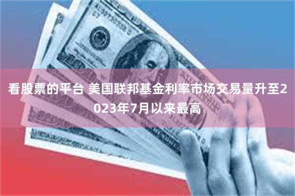 看股票的平台 美国联邦基金利率市场交易量升至2023年7月以来最高