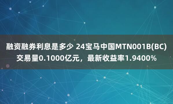 融资融券利息是多少 24宝马中国MTN001B(BC)交易量0.1000亿元，最新收益率1.9400%