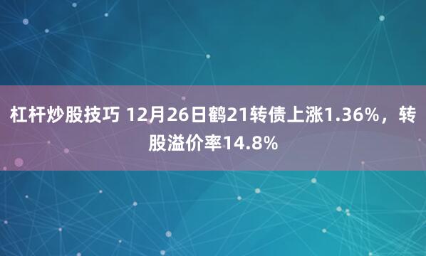 杠杆炒股技巧 12月26日鹤21转债上涨1.36%，转股溢价率14.8%