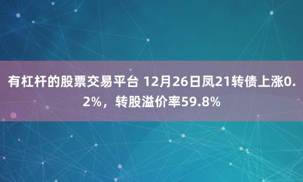 有杠杆的股票交易平台 12月26日凤21转债上涨0.2%，转股溢价率59.8%