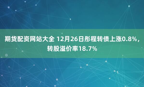 期货配资网站大全 12月26日彤程转债上涨0.8%，转股溢价率18.7%