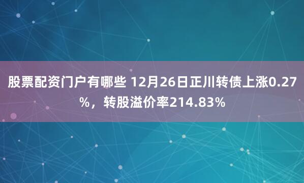 股票配资门户有哪些 12月26日正川转债上涨0.27%，转股溢价率214.83%