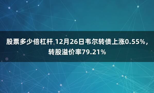 股票多少倍杠杆 12月26日韦尔转债上涨0.55%，转股溢价率79.21%