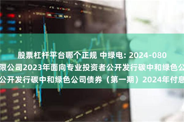 股票杠杆平台哪个正规 中绿电: 2024-080-天津中绿电投资股份有限公司2023年面向专业投资者公开发行碳中和绿色公司债券（第一期）2024年付息公告