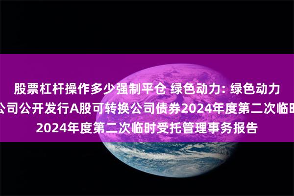 股票杠杆操作多少强制平仓 绿色动力: 绿色动力环保集团股份有限公司公开发行A股可转换公司债券2024年度第二次临时受托管理事务报告