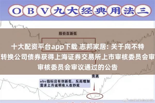 十大配资平台app下载 志邦家居: 关于向不特定对象发行可转换公司债券获得上海证券交易所上市审核委员会审议通过的公告