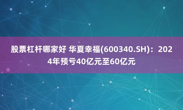 股票杠杆哪家好 华夏幸福(600340.SH)：2024年预亏40亿元至60亿元