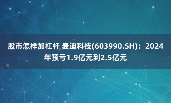 股市怎样加杠杆 麦迪科技(603990.SH)：2024年预亏1.9亿元到2.5亿元