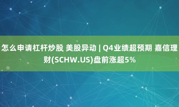 怎么申请杠杆炒股 美股异动 | Q4业绩超预期 嘉信理财(SCHW.US)盘前涨超5%