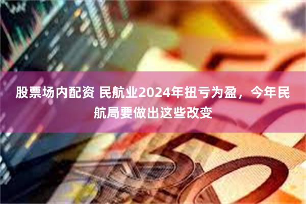 股票场内配资 民航业2024年扭亏为盈，今年民航局要做出这些改变