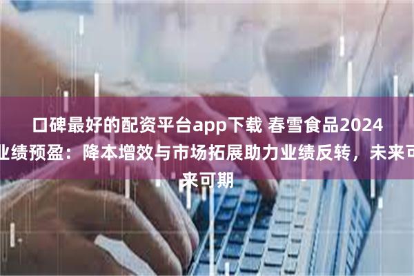 口碑最好的配资平台app下载 春雪食品2024年业绩预盈：降本增效与市场拓展助力业绩反转，未来可期