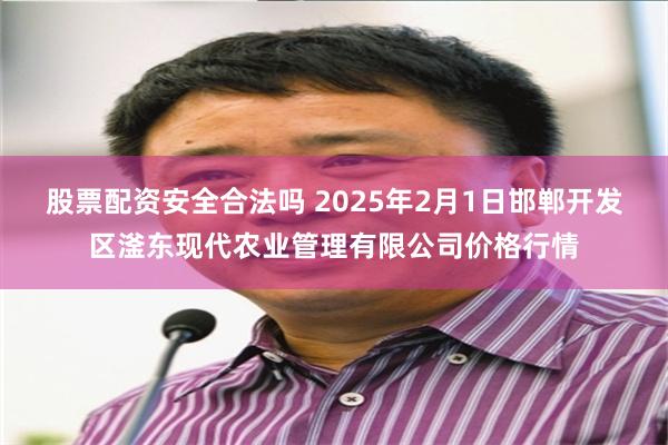 股票配资安全合法吗 2025年2月1日邯郸开发区滏东现代农业管理有限公司价格行情