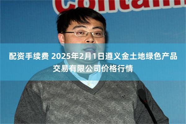 配资手续费 2025年2月1日遵义金土地绿色产品交易有限公司价格行情