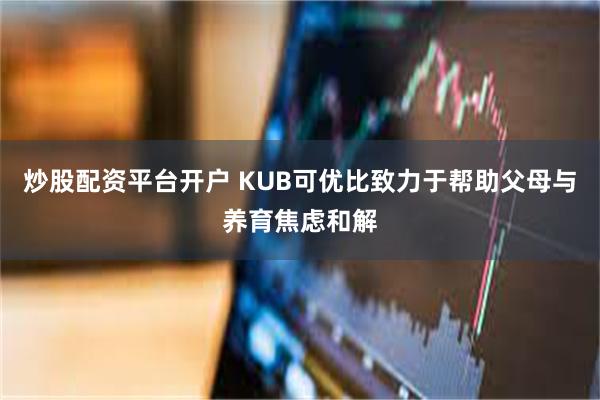 炒股配资平台开户 KUB可优比致力于帮助父母与养育焦虑和解