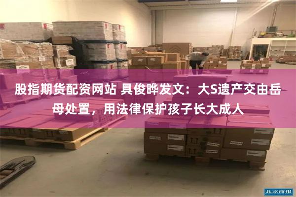 股指期货配资网站 具俊晔发文：大S遗产交由岳母处置，用法律保护孩子长大成人