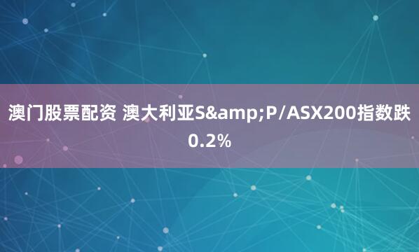 澳门股票配资 澳大利亚S&P/ASX200指数跌0.2%