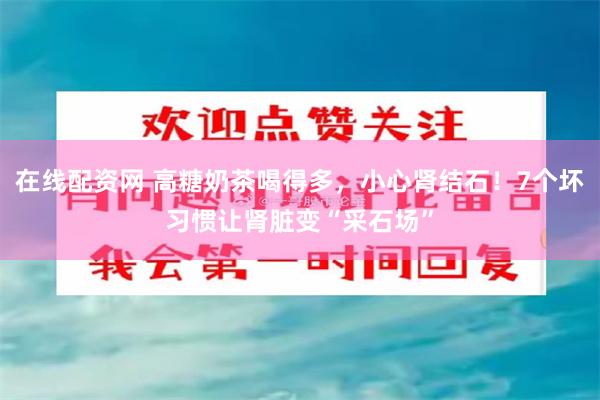 在线配资网 高糖奶茶喝得多，小心肾结石！7个坏习惯让肾脏变“采石场”