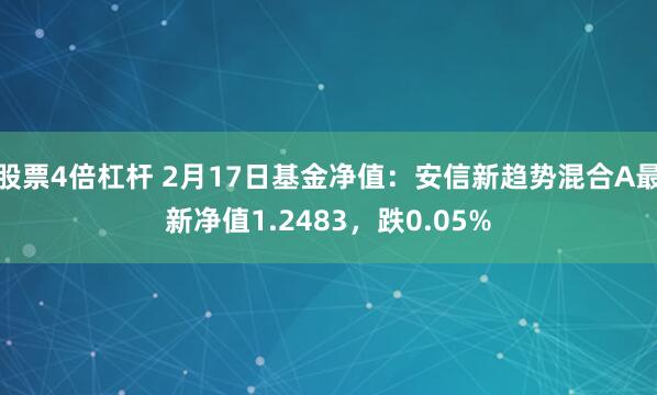 股票4倍杠杆 2月17日基金净值：安信新趋势混合A最新净值1.2483，跌0.05%