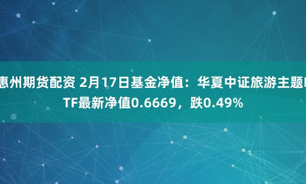 惠州期货配资 2月17日基金净值：华夏中证旅游主题ETF最新净值0.6669，跌0.49%