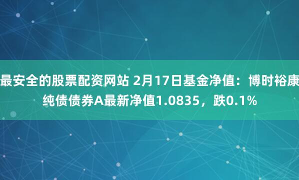 最安全的股票配资网站 2月17日基金净值：博时裕康纯债债券A最新净值1.0835，跌0.1%