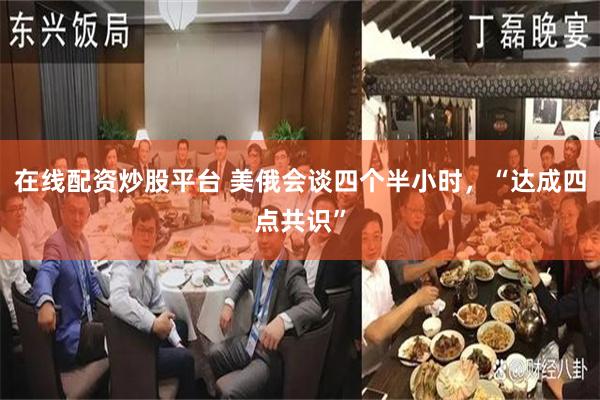 在线配资炒股平台 美俄会谈四个半小时，“达成四点共识”