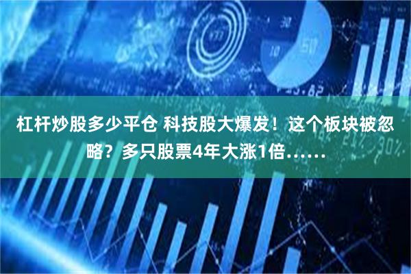 杠杆炒股多少平仓 科技股大爆发！这个板块被忽略？多只股票4年大涨1倍……