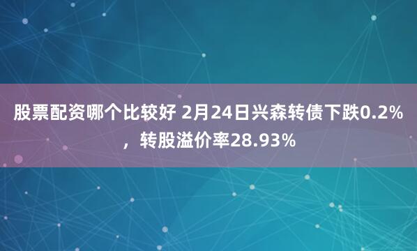 股票配资哪个比较好 2月24日兴森转债下跌0.2%，转股溢价率28.93%