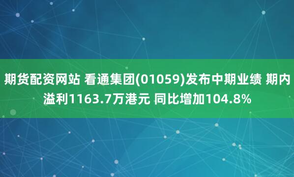 期货配资网站 看通集团(01059)发布中期业绩 期内溢利1163.7万港元 同比增加104.8%