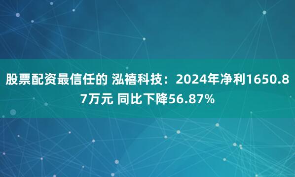 股票配资最信任的 泓禧科技：2024年净利1650.87万元 同比下降56.87%