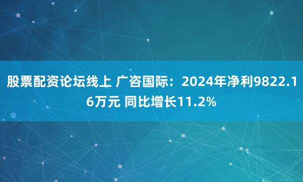 股票配资论坛线上 广咨国际：2024年净利9822.16万元 同比增长11.2%