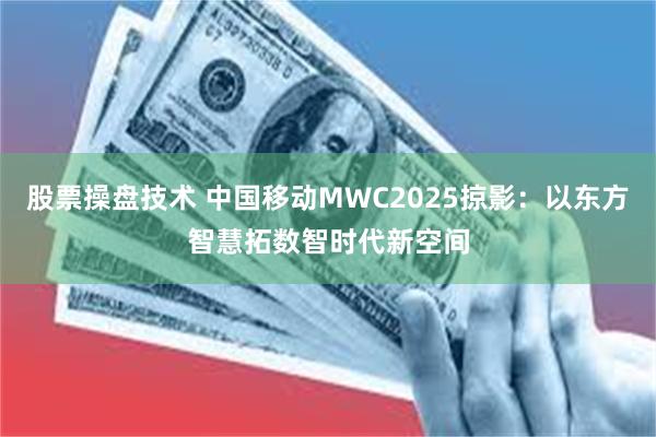 股票操盘技术 中国移动MWC2025掠影：以东方智慧拓数智时代新空间